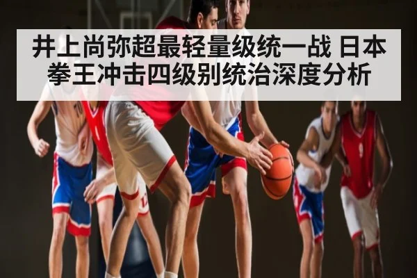 井上尚弥超最轻量级统一战 日本拳王冲击四级别统治深度分析 | kaiyun