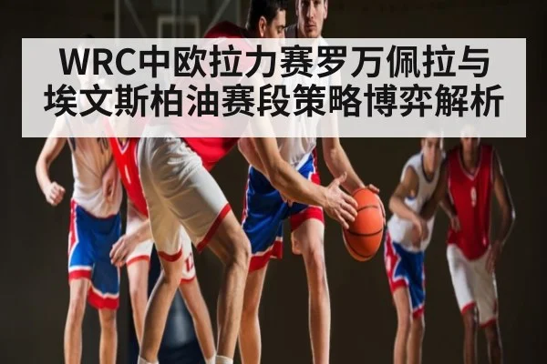 WRC中欧拉力赛罗万佩拉与埃文斯柏油赛段策略博弈解析 | kaiyun