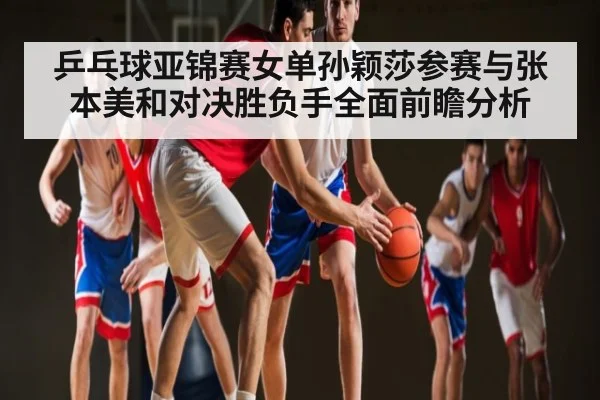 乒乓球亚锦赛女单孙颖莎参赛与张本美和对决胜负手全面前瞻分析 | kaiyun