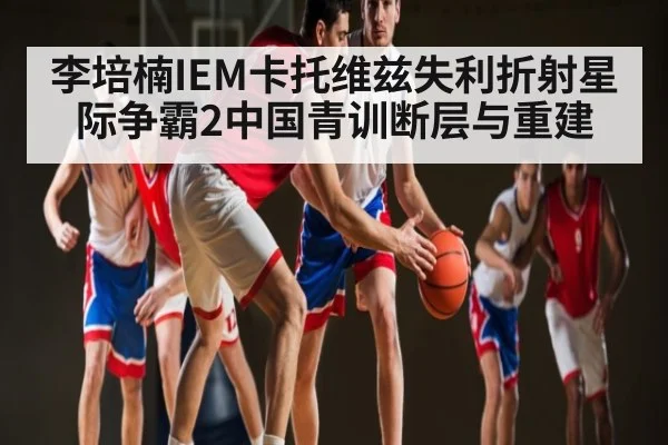 李培楠IEM卡托维兹失利折射星际争霸2中国青训断层与重建 | kaiyun