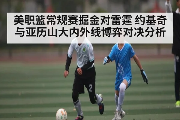 美职篮常规赛掘金对雷霆 约基奇与亚历山大内外线博弈对决分析